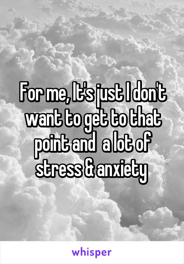 For me, It's just I don't want to get to that point and  a lot of stress & anxiety 