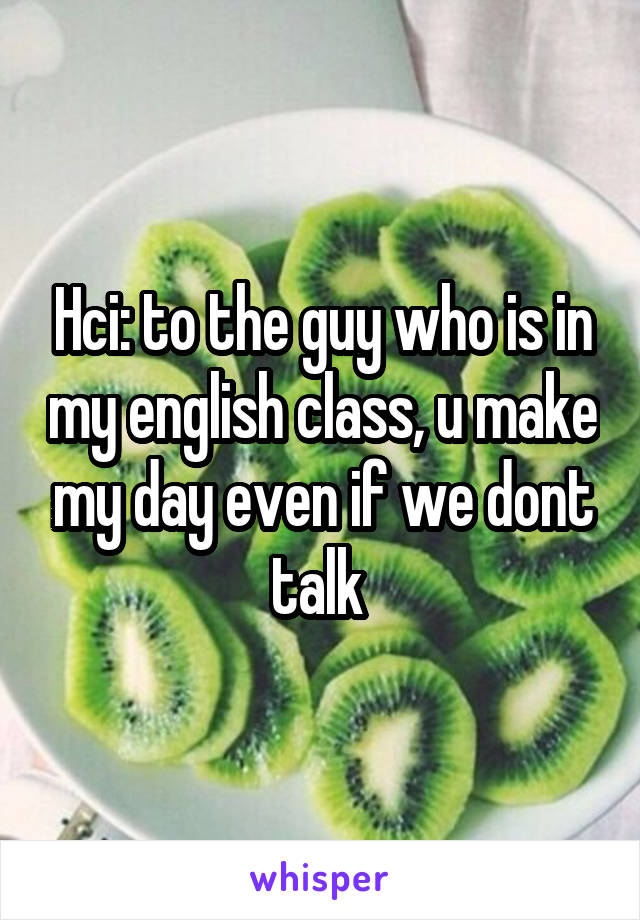 Hci: to the guy who is in my english class, u make my day even if we dont talk 
