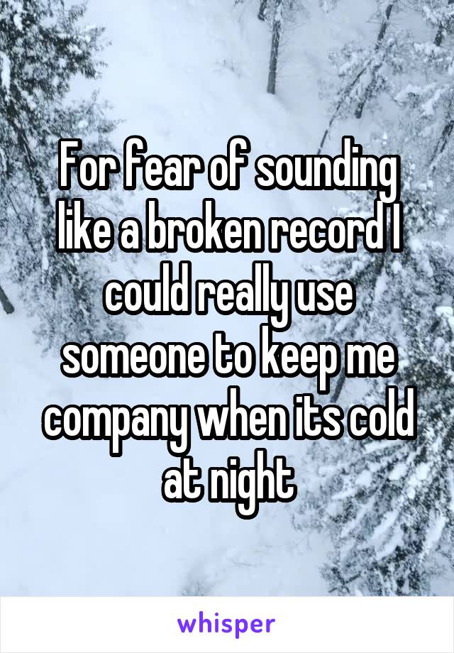 For fear of sounding like a broken record I could really use someone to keep me company when its cold at night