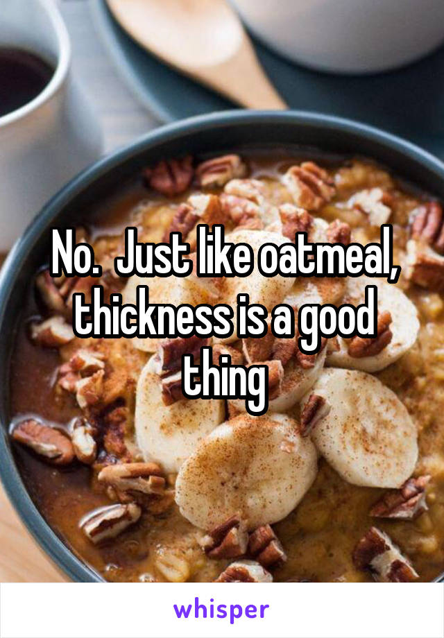 No.  Just like oatmeal, thickness is a good thing