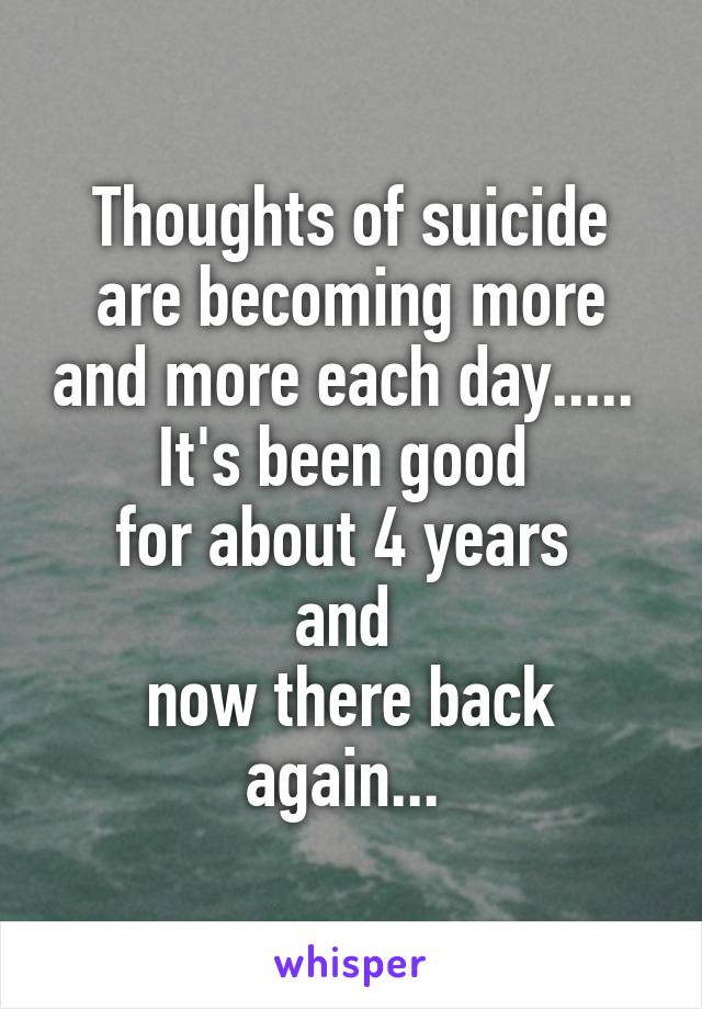 Thoughts of suicide are becoming more and more each day..... 
It's been good 
for about 4 years 
and 
now there back again... 