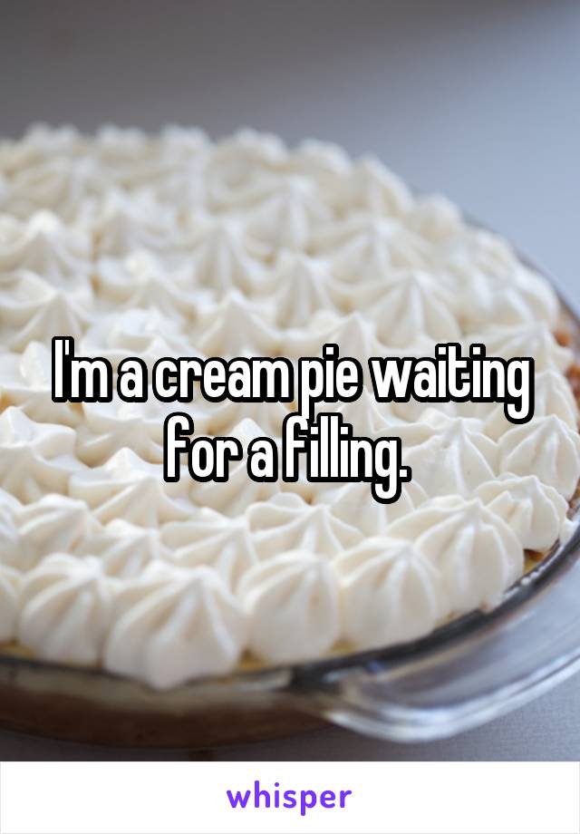 I'm a cream pie waiting for a filling. 