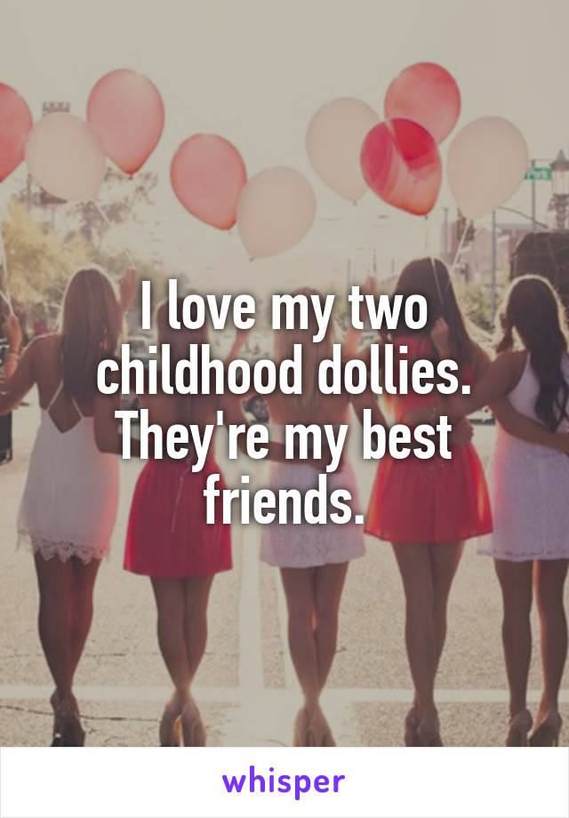 I love my two childhood dollies.
They're my best friends.