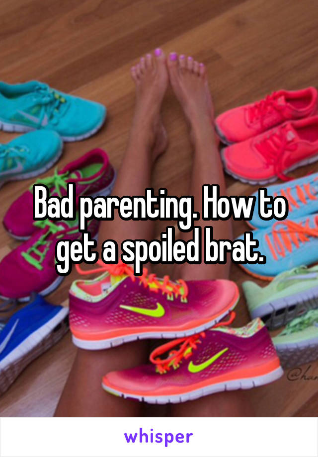 Bad parenting. How to get a spoiled brat.