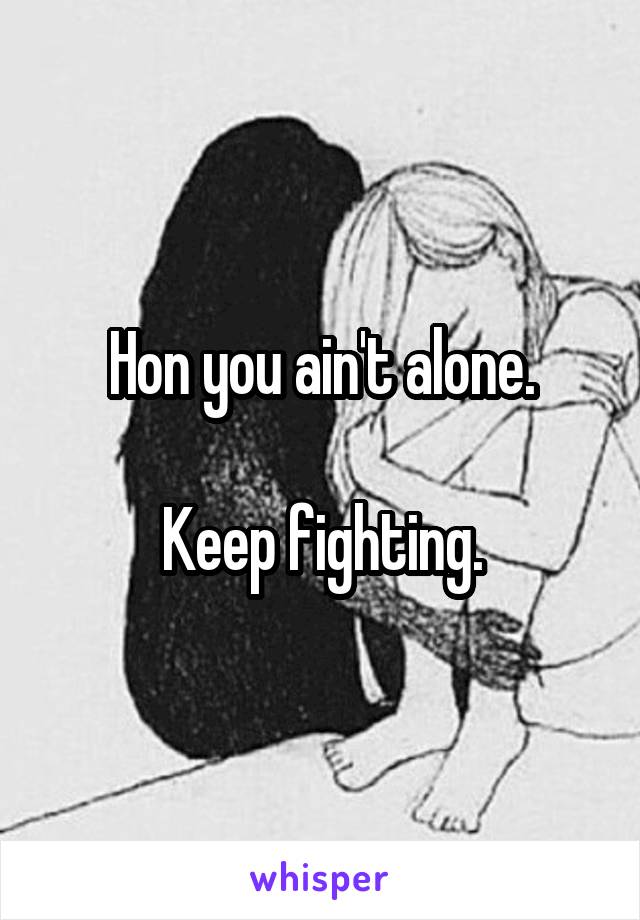 Hon you ain't alone.

Keep fighting.