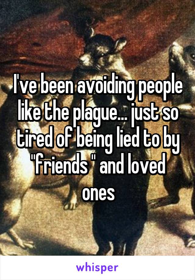 I've been avoiding people like the plague... just so tired of being lied to by "friends " and loved ones