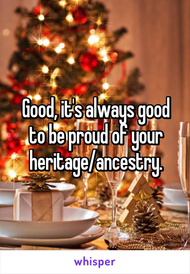 Good, it's always good to be proud of your heritage/ancestry.