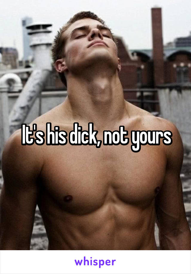 It's his dick, not yours