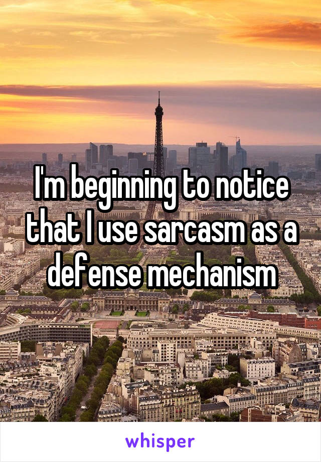 I'm beginning to notice that I use sarcasm as a defense mechanism