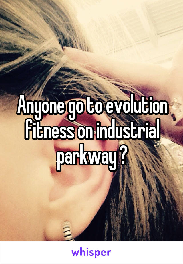 Anyone go to evolution fitness on industrial parkway ?