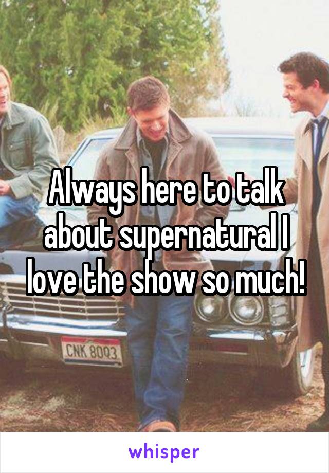 Always here to talk about supernatural I love the show so much!