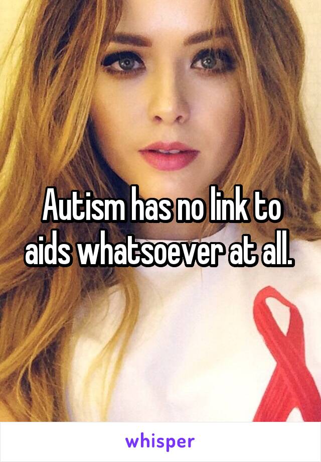 Autism has no link to aids whatsoever at all. 