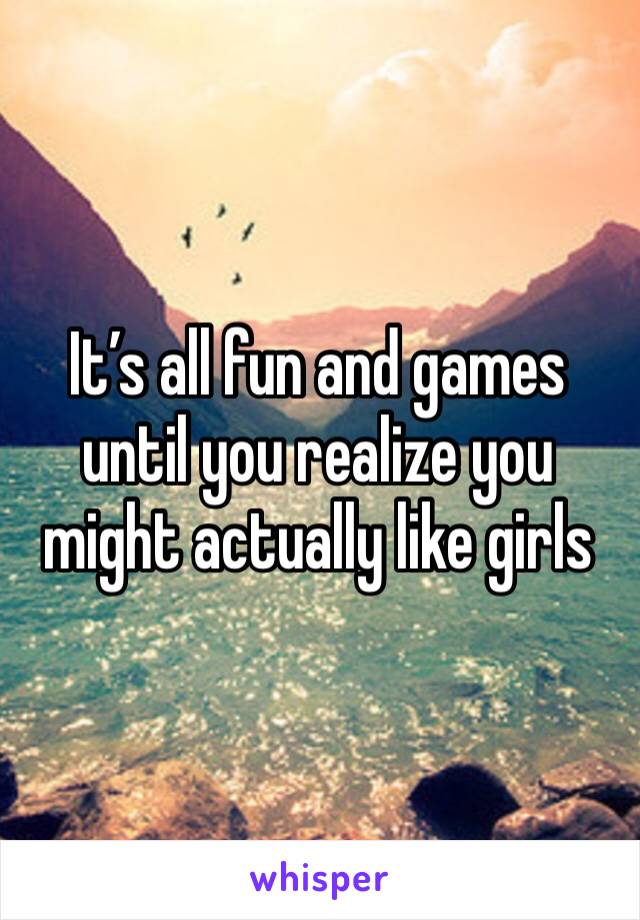 It’s all fun and games until you realize you might actually like girls 