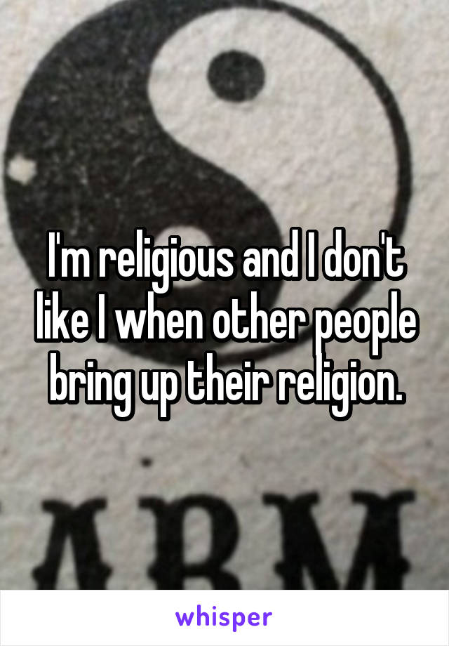 I'm religious and I don't like I when other people bring up their religion.