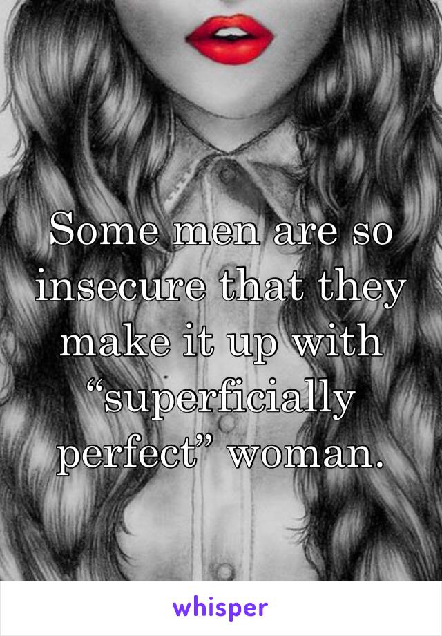 Some men are so insecure that they make it up with “superficially perfect” woman. 