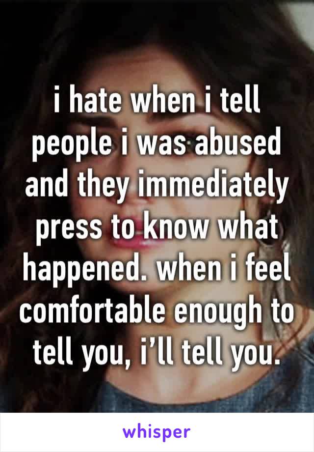 i hate when i tell people i was abused and they immediately press to know what happened. when i feel comfortable enough to tell you, i’ll tell you.