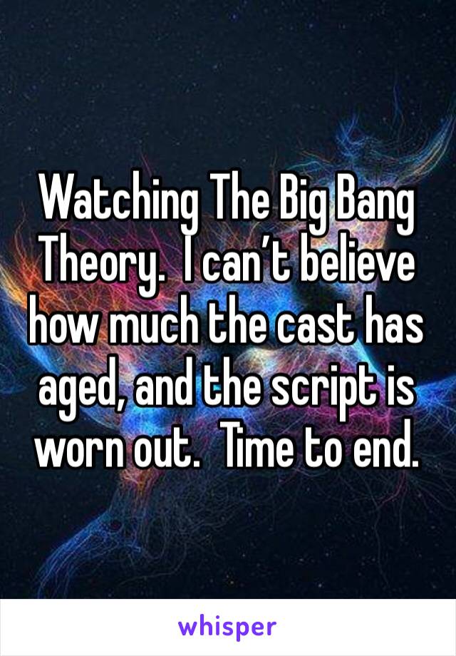 Watching The Big Bang Theory.  I can’t believe how much the cast has aged, and the script is worn out.  Time to end.