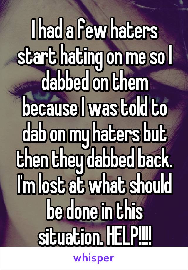 I had a few haters start hating on me so I dabbed on them because I was told to dab on my haters but then they dabbed back. I'm lost at what should be done in this situation. HELP!!!!