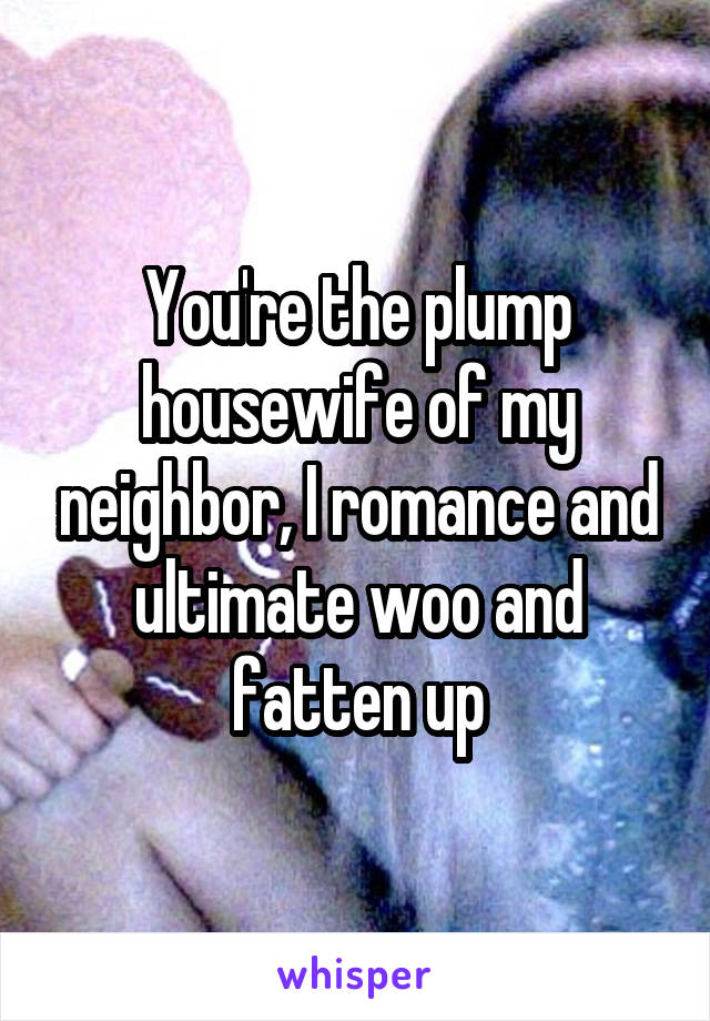 You're the plump housewife of my neighbor, I romance and ultimate woo and fatten up