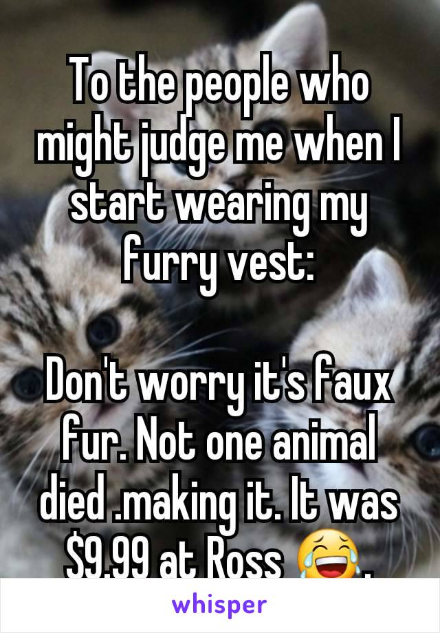 To the people who might judge me when I start wearing my furry vest:

Don't worry it's faux fur. Not one animal died .making it. It was $9.99 at Ross 😂.