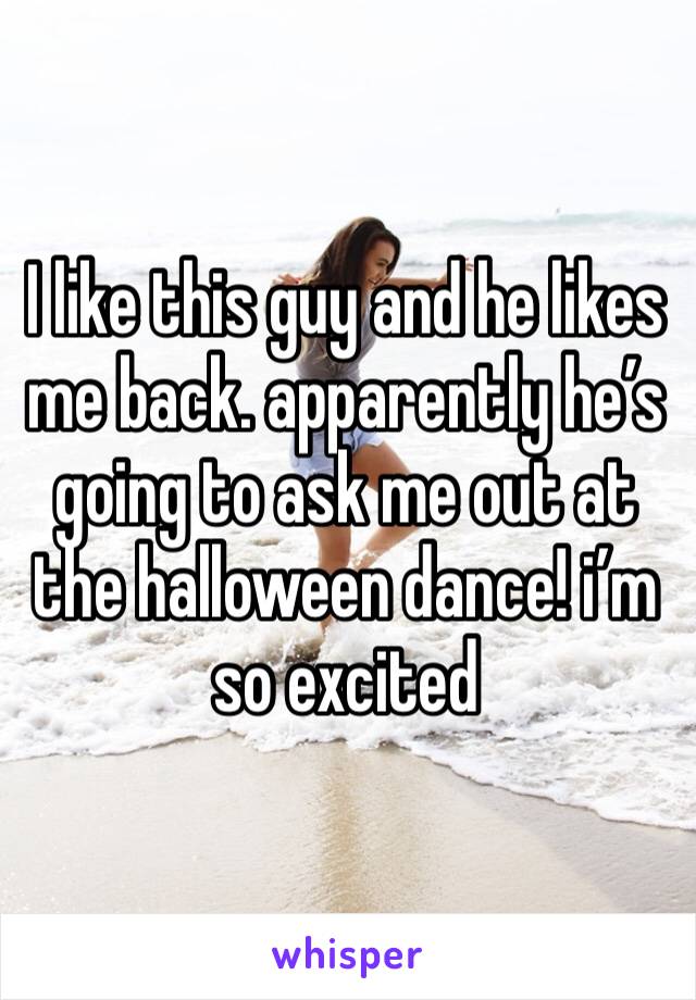 I like this guy and he likes me back. apparently he’s going to ask me out at the halloween dance! i’m so excited