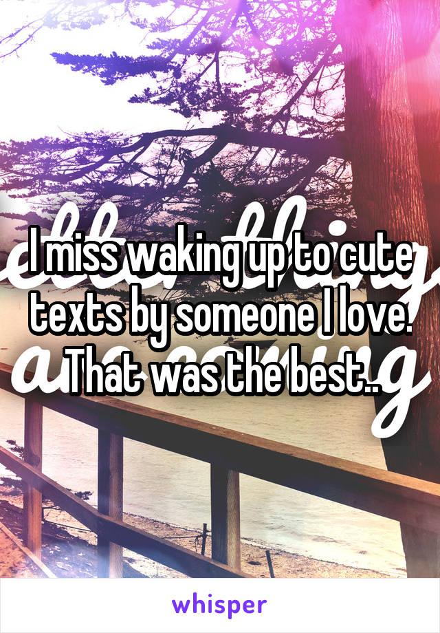 I miss waking up to cute texts by someone I love. That was the best..