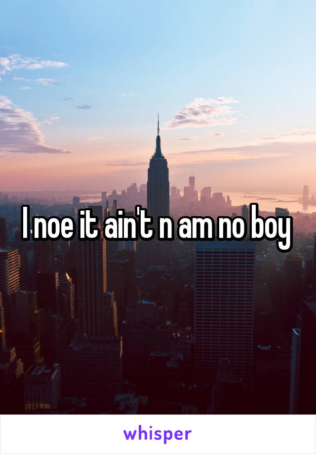 I noe it ain't n am no boy 