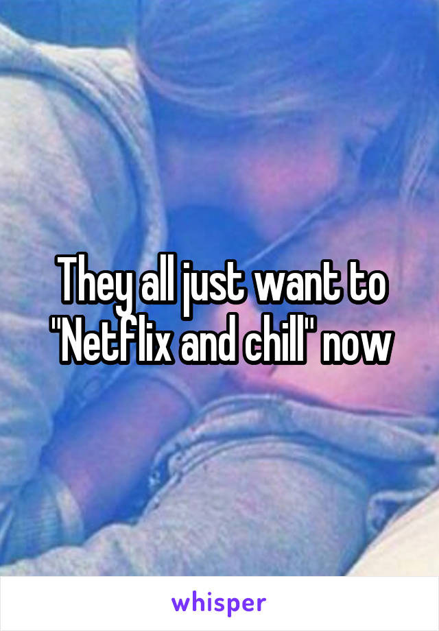 They all just want to "Netflix and chill" now