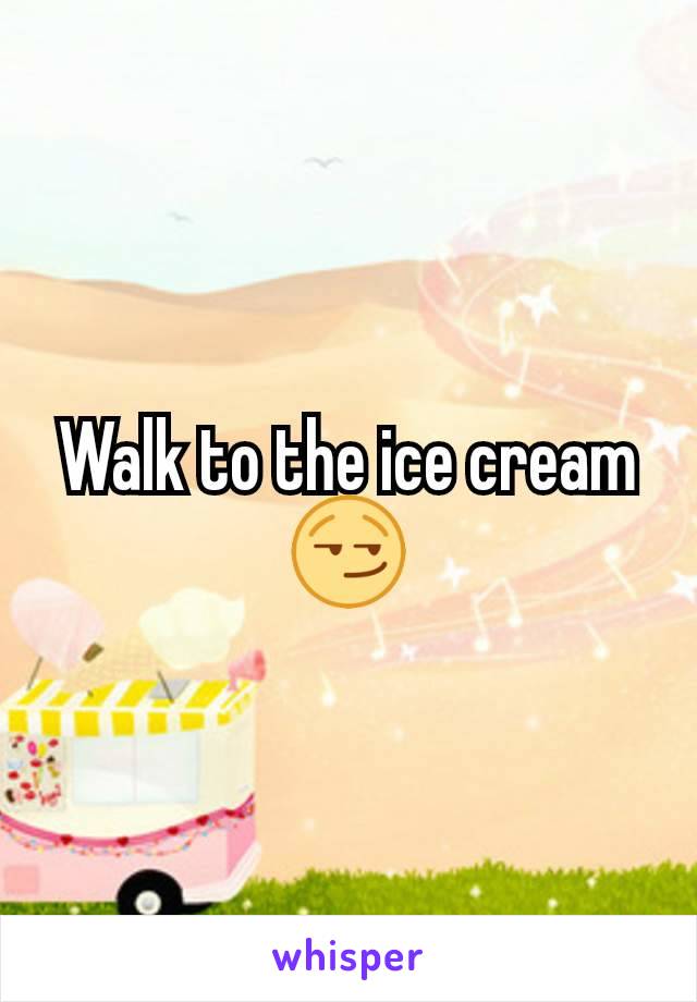 Walk to the ice cream 😏