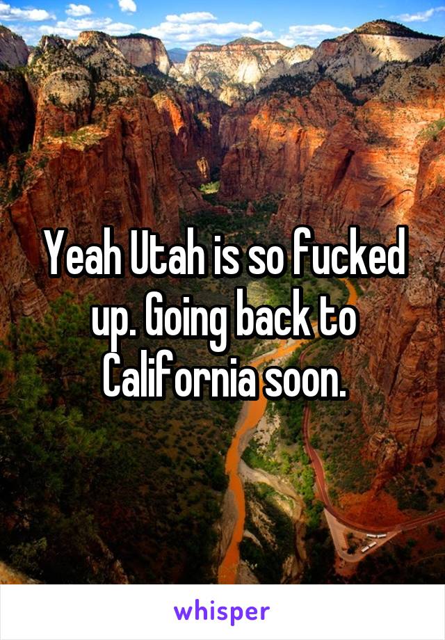 Yeah Utah is so fucked up. Going back to California soon.