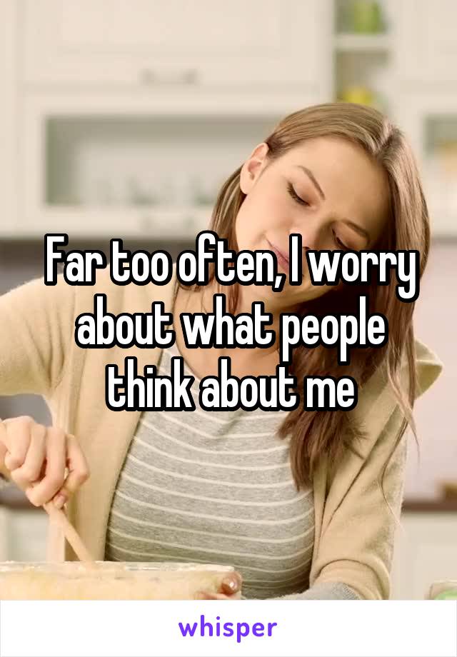 Far too often, I worry about what people think about me