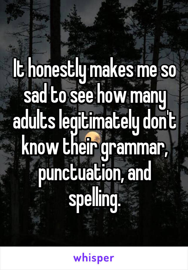 It honestly makes me so sad to see how many adults legitimately don't know their grammar, punctuation, and spelling.