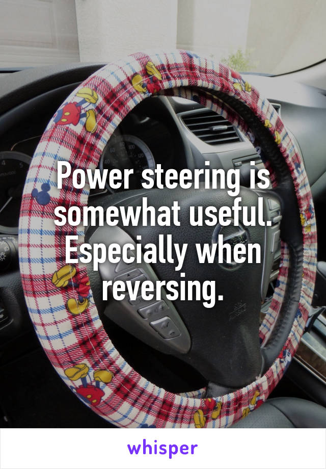 Power steering is somewhat useful. Especially when reversing.