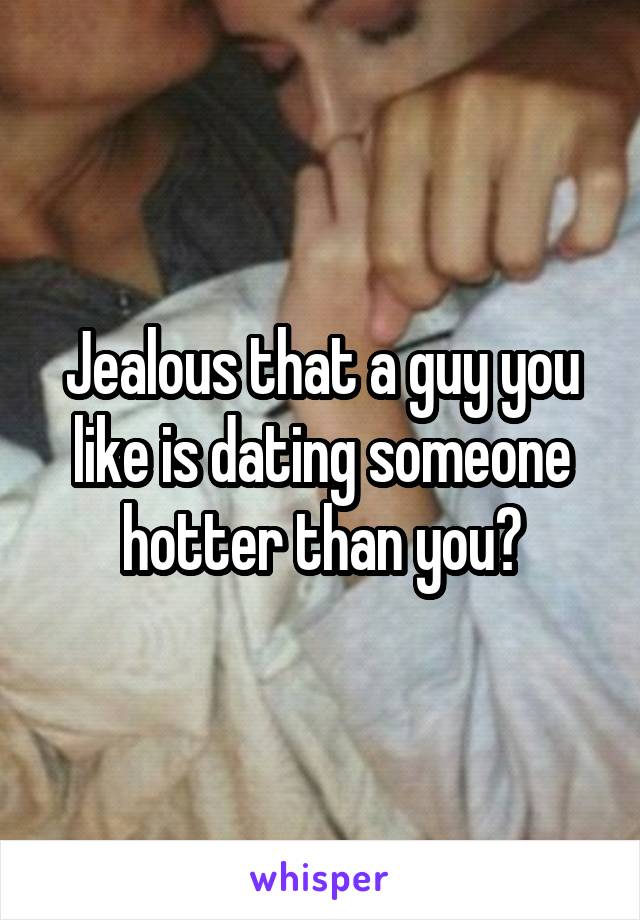 Jealous that a guy you like is dating someone hotter than you?