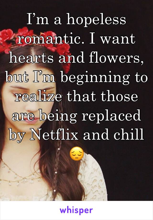 I’m a hopeless romantic. I want hearts and flowers, but I’m beginning to realize that those are being replaced by Netflix and chill 😔