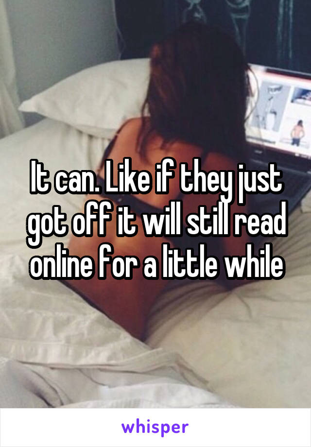 It can. Like if they just got off it will still read online for a little while