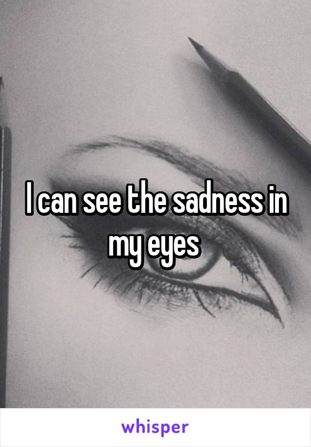 I can see the sadness in my eyes 