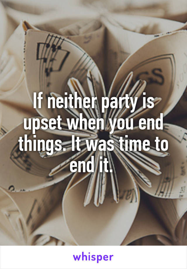 If neither party is upset when you end things. It was time to end it. 