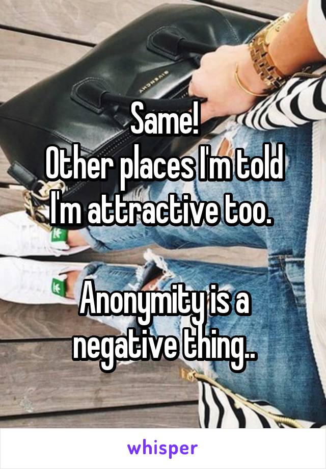 Same!
Other places I'm told I'm attractive too. 

Anonymity is a negative thing..