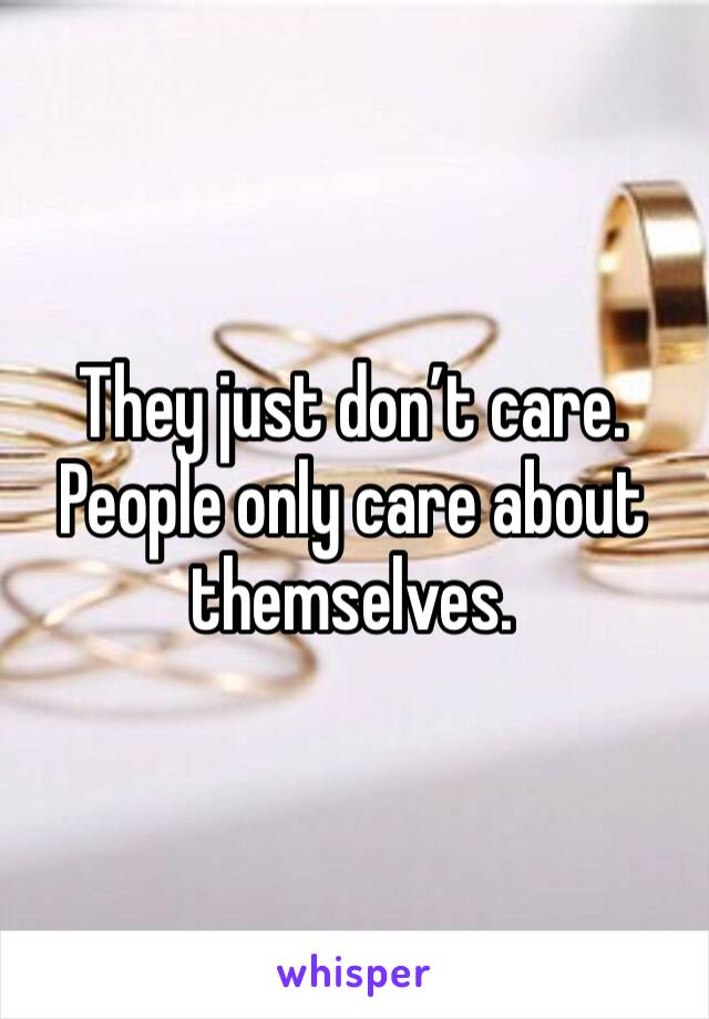 They just don’t care. People only care about themselves.
