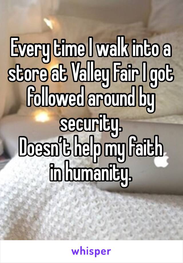 Every time I walk into a store at Valley Fair I got followed around by security. 
Doesn’t help my faith in humanity. 
