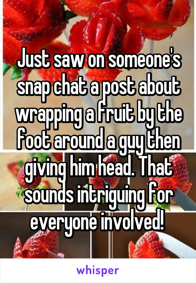 Just saw on someone's snap chat a post about wrapping a fruit by the foot around a guy then giving him head. That sounds intriguing for everyone involved! 