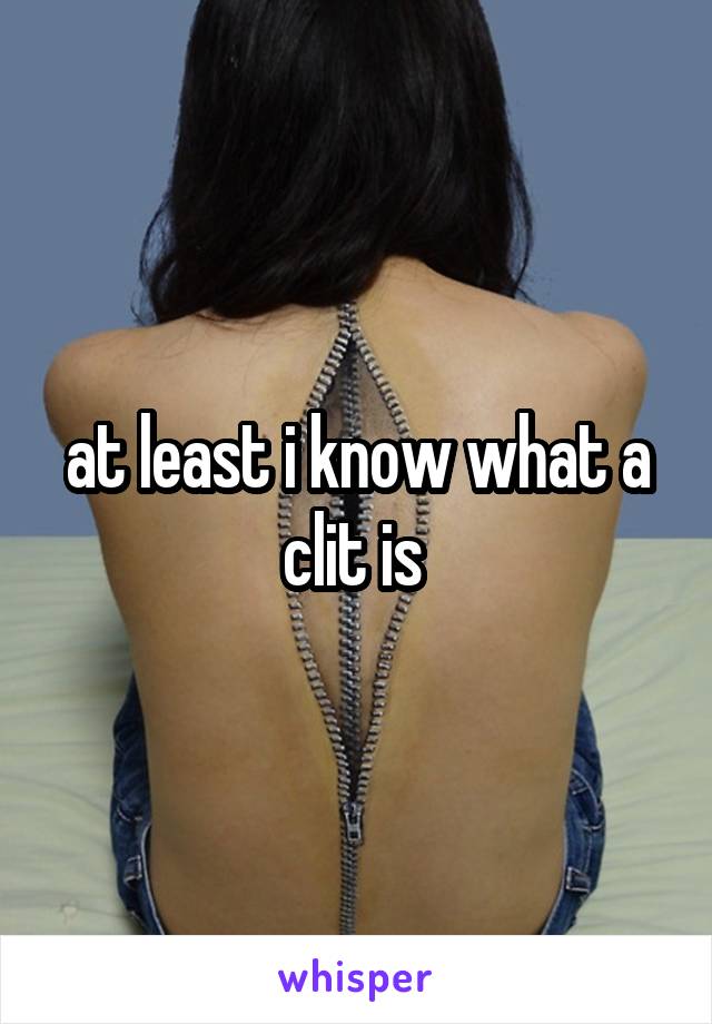 at least i know what a clit is 