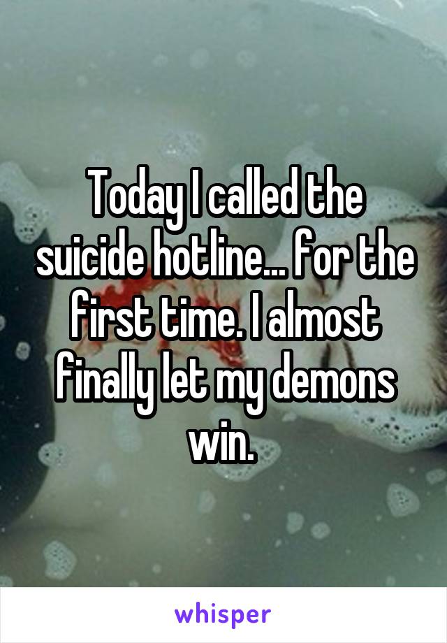 Today I called the suicide hotline... for the first time. I almost finally let my demons win. 