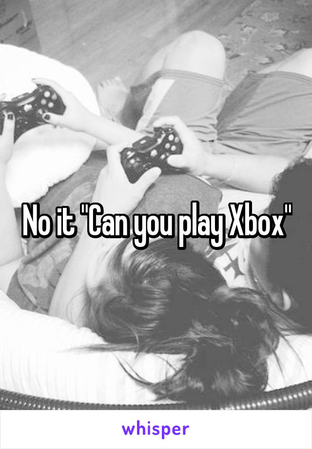 No it "Can you play Xbox"