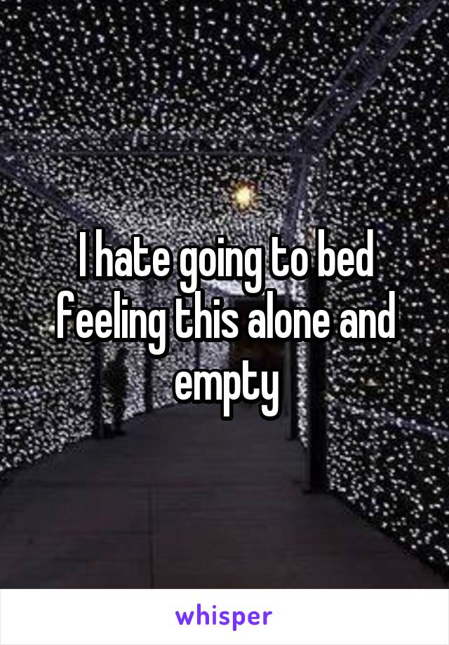 I hate going to bed feeling this alone and empty