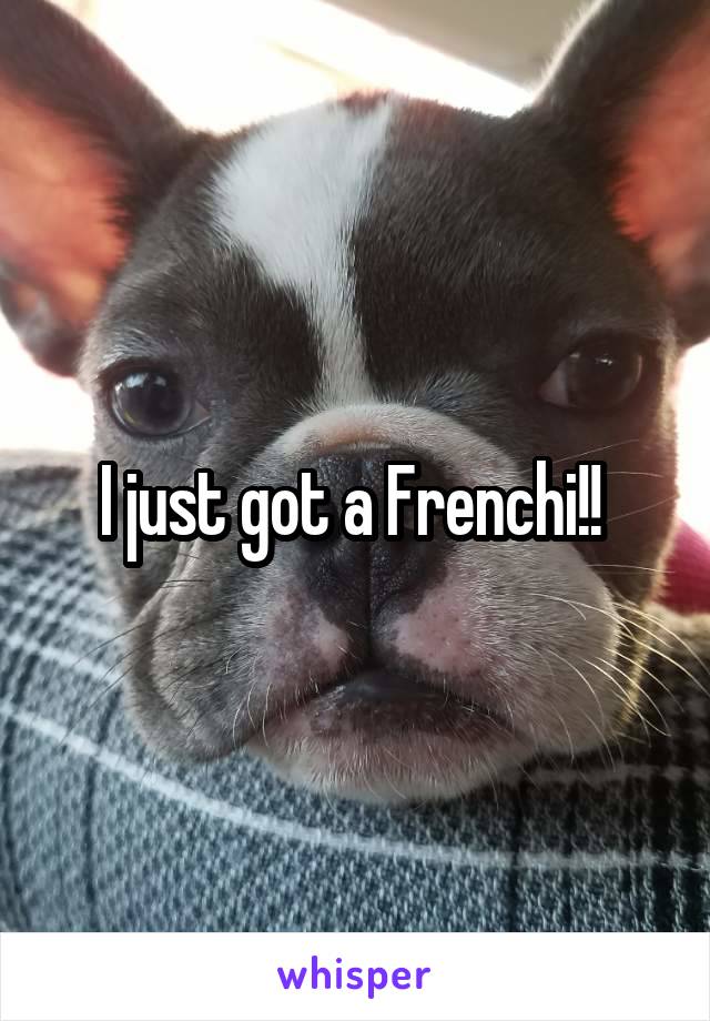 I just got a Frenchi!! 