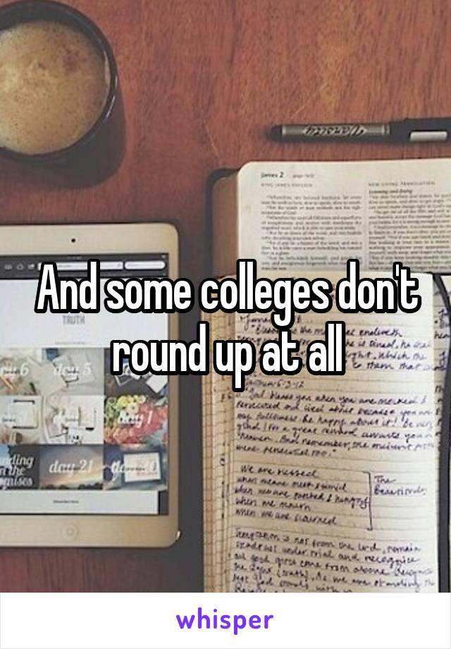 And some colleges don't round up at all