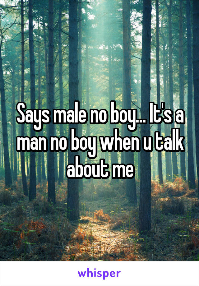 Says male no boy... It's a man no boy when u talk about me