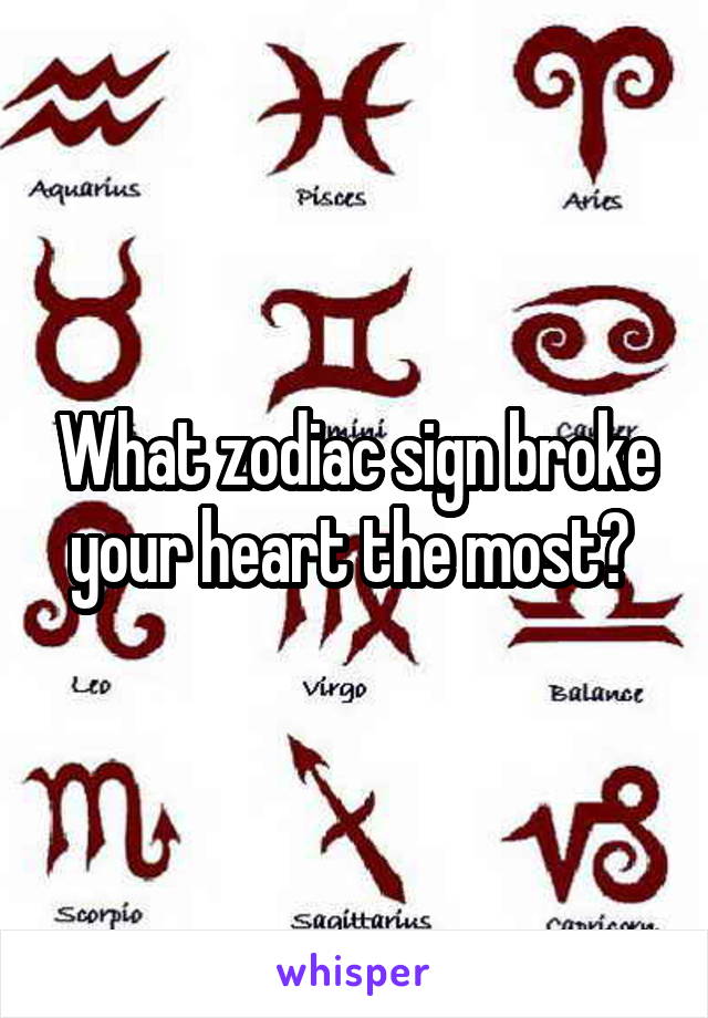 What zodiac sign broke your heart the most? 